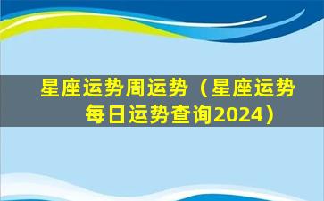 星座运势周运势（星座运势 每日运势查询2024）